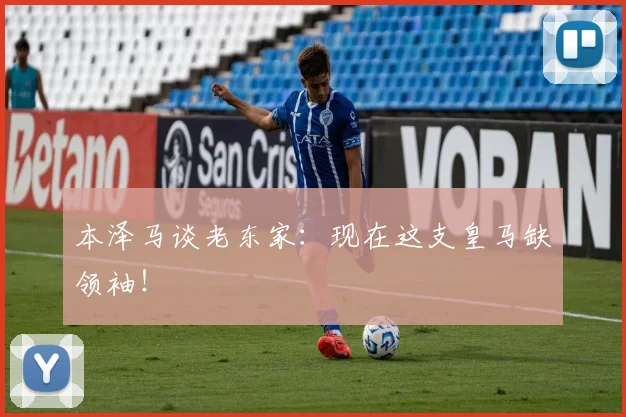 本泽马谈老东家：现在这支皇马缺领袖！