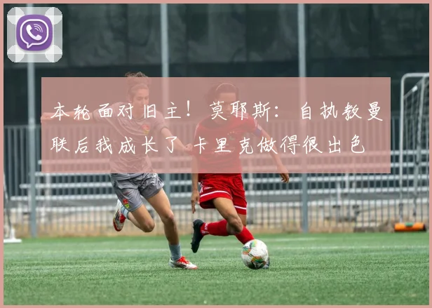 本轮面对旧主！莫耶斯：自执教曼联后我成长了 卡里克做得很出色