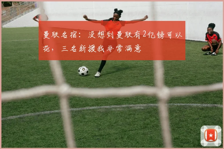曼联名宿：没想到曼联有2亿镑可以花，三名新援我非常满意