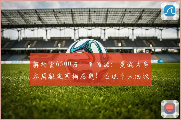 解约金6500万！罗马诺：曼城力争本周敲定塞梅尼奥！已达个人协议